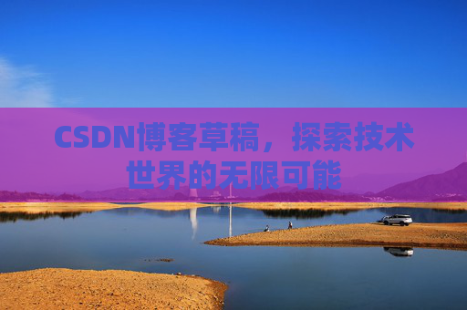 CSDN博客草稿,探索技术世界的无限可能 CSDN博客草稿,探索技术世界的无限可能